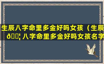 生辰八字命里多金好吗女孩（生辰 🐦 八字命里多金好吗女孩名字 🐒 ）